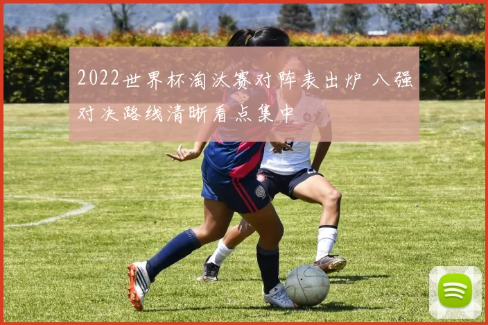 2022世界杯淘汰赛对阵表出炉 八强对决路线清晰看点集中