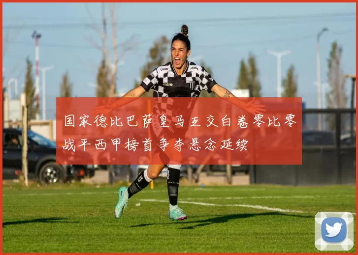 国家德比巴萨皇马互交白卷零比零战平西甲榜首争夺悬念延续