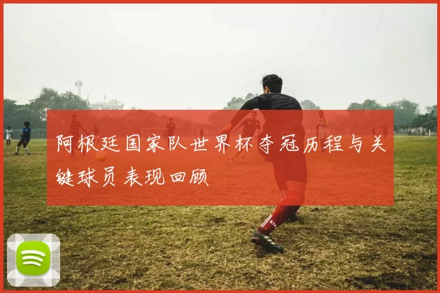 阿根廷国家队世界杯夺冠历程与关键球员表现回顾