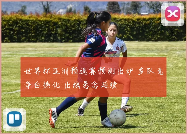 世界杯亚洲预选赛预测出炉 多队竞争白热化 出线悬念延续
