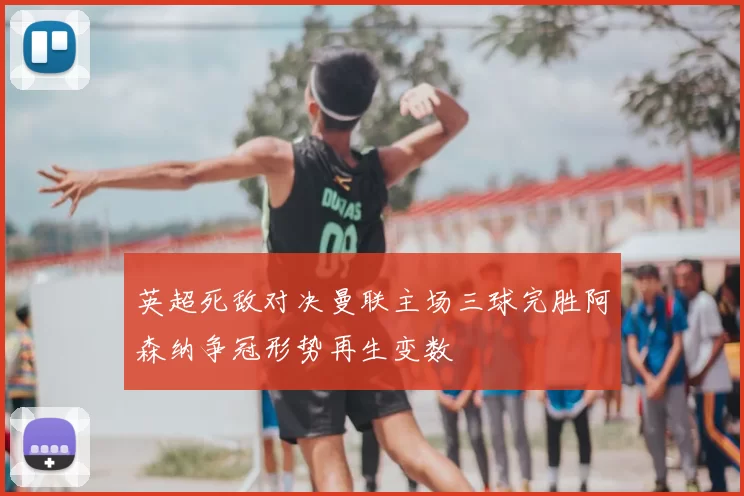 英超死敌对决曼联主场三球完胜阿森纳争冠形势再生变数