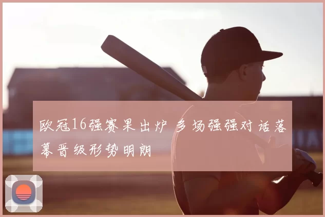 欧冠16强赛果出炉 多场强强对话落幕晋级形势明朗