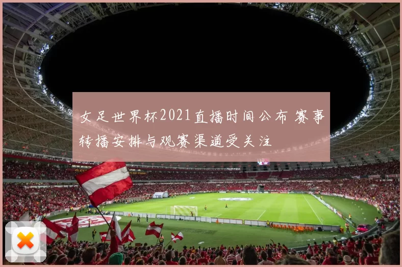 女足世界杯2021直播时间公布 赛事转播安排与观赛渠道受关注