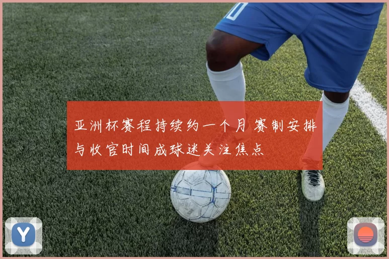 亚洲杯赛程持续约一个月 赛制安排与收官时间成球迷关注焦点
