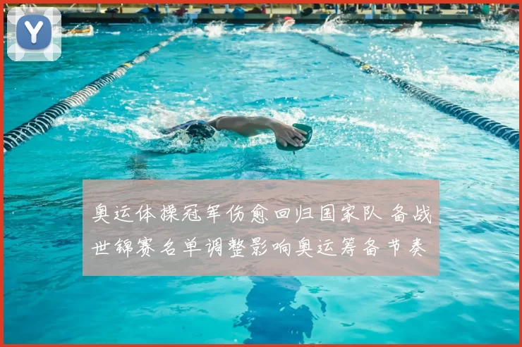 奥运体操冠军伤愈回归国家队 备战世锦赛名单调整影响奥运筹备节奏