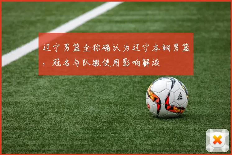 辽宁男篮全称确认为辽宁本钢男篮，冠名与队徽使用影响解读