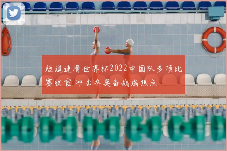 短道速滑世界杯2022中国队多项比赛收官 冲击冬奥备战成焦点
