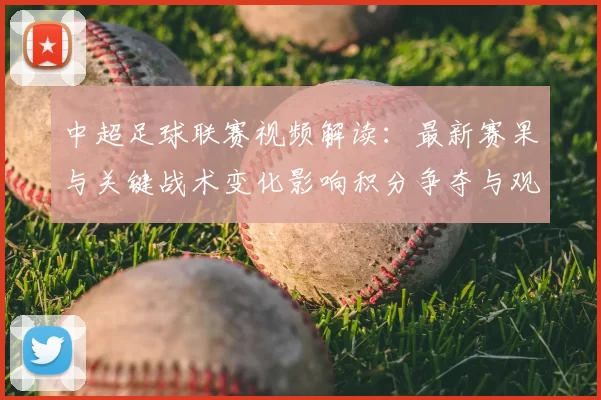 中超足球联赛视频解读:最新赛果与关键战术变化影响积分争夺与观赛看点