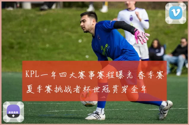 KPL一年四大赛事赛程曝光 春季赛夏季赛挑战者杯世冠贯穿全年