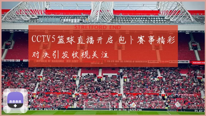 CCTV5篮球直播开启 包卜赛事精彩对决引发收视关注