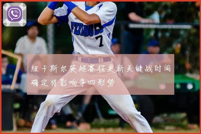 纽卡斯尔英超赛程更新关键战时间确定将影响争四形势