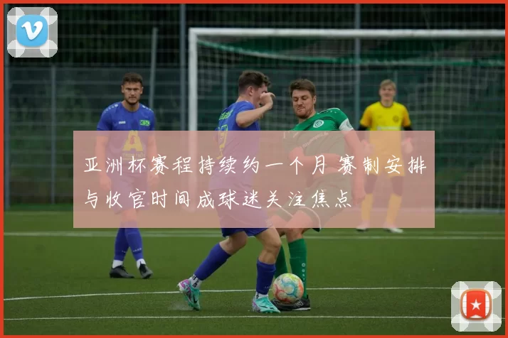 亚洲杯赛程持续约一个月 赛制安排与收官时间成球迷关注焦点