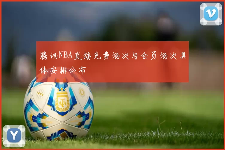 腾讯NBA直播免费场次与会员场次具体安排公布