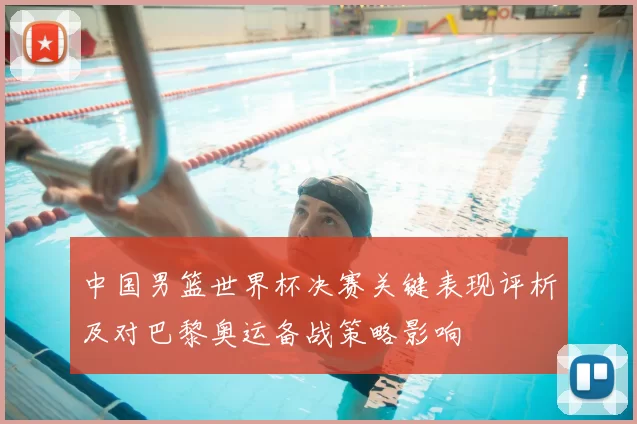 中国男篮世界杯决赛关键表现评析及对巴黎奥运备战策略影响