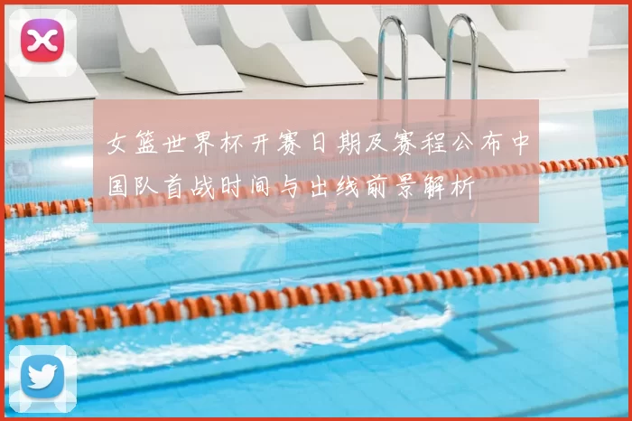 女篮世界杯开赛日期及赛程公布中国队首战时间与出线前景解析