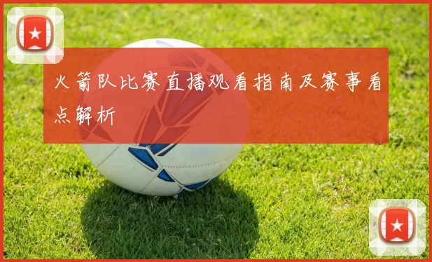 火箭队比赛直播观看指南及赛事看点解析