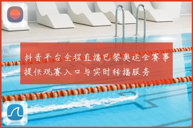 抖音平台全程直播巴黎奥运会赛事提供观赛入口与实时转播服务