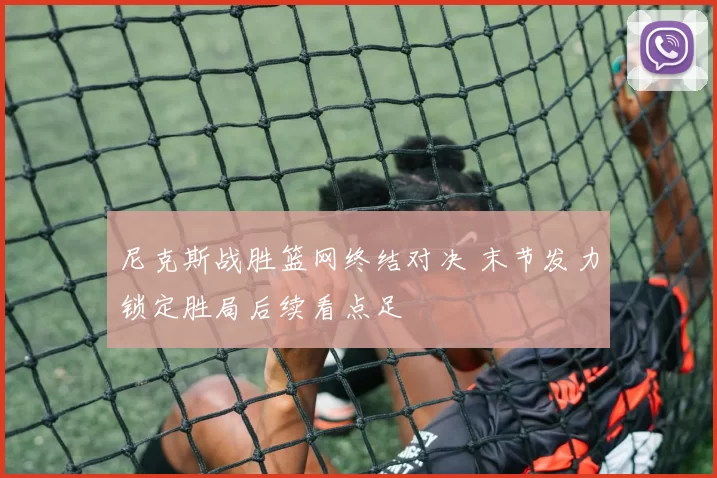 尼克斯战胜篮网终结对决 末节发力锁定胜局后续看点足