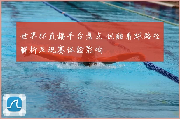 世界杯直播平台盘点 优酷看球路径解析及观赛体验影响