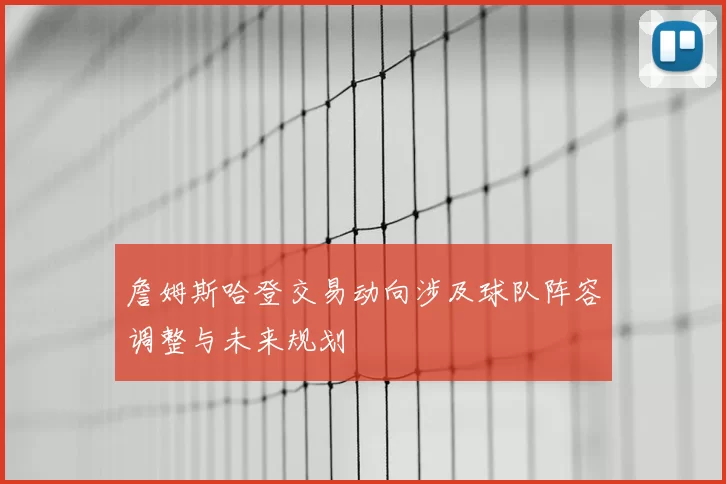 詹姆斯哈登交易动向涉及球队阵容调整与未来规划