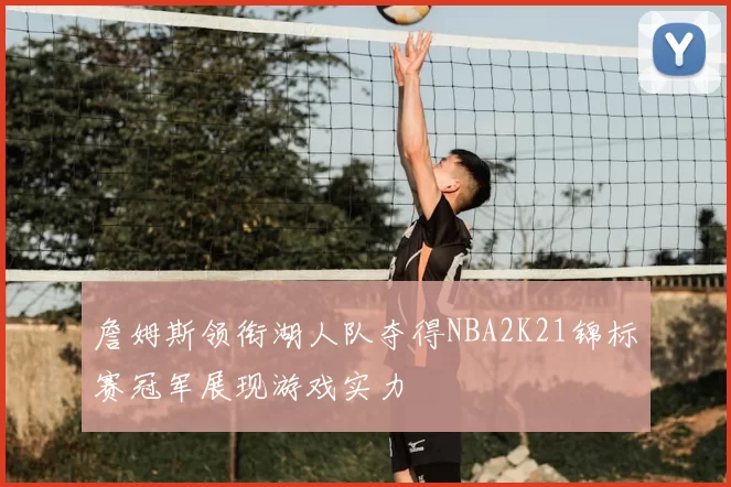 詹姆斯领衔湖人队夺得NBA2K21锦标赛冠军展现游戏实力