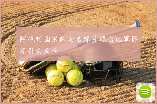 阿根廷国家队七名球员退出比赛阵容引发关注