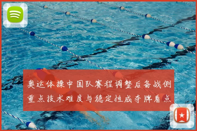 奥运体操中国队赛程调整后备战侧重点技术难度与稳定性成夺牌看点