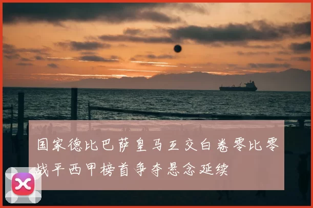 国家德比巴萨皇马互交白卷零比零战平西甲榜首争夺悬念延续