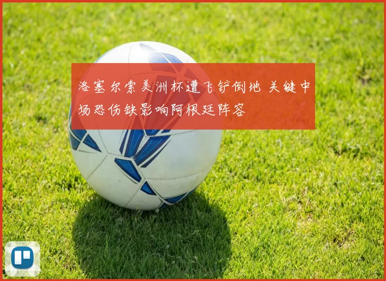 洛塞尔索美洲杯遭飞铲倒地 关键中场恐伤缺影响阿根廷阵容