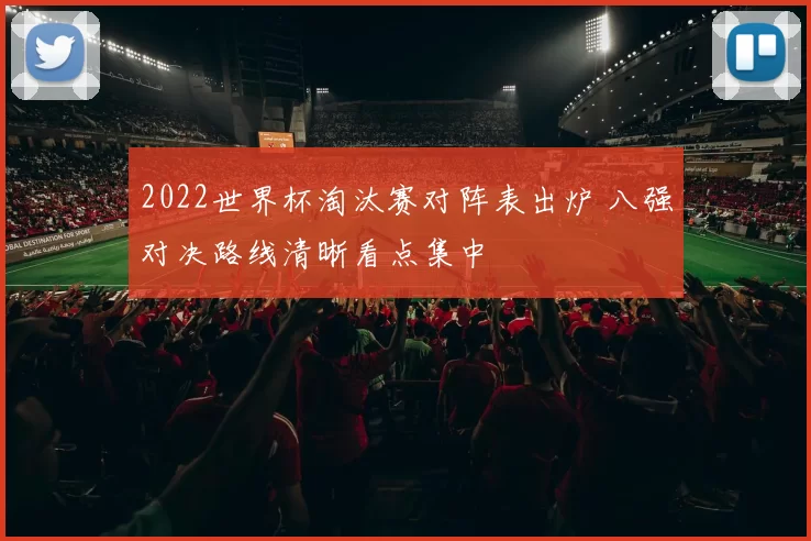 2022世界杯淘汰赛对阵表出炉 八强对决路线清晰看点集中