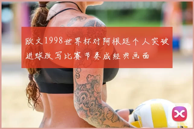 欧文1998世界杯对阿根廷个人突破进球改写比赛节奏成经典画面