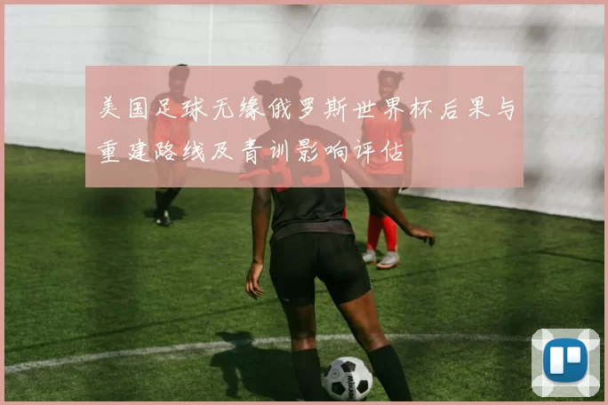 美国足球无缘俄罗斯世界杯后果与重建路线及青训影响评估