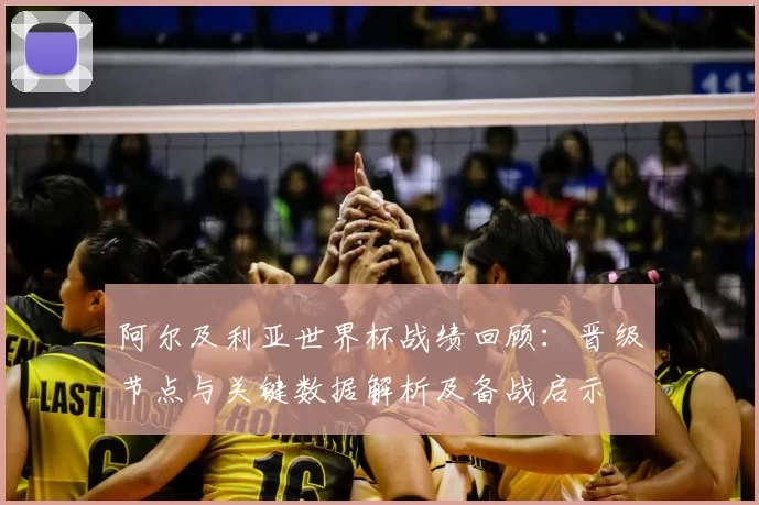 阿尔及利亚世界杯战绩回顾：晋级节点与关键数据解析及备战启示