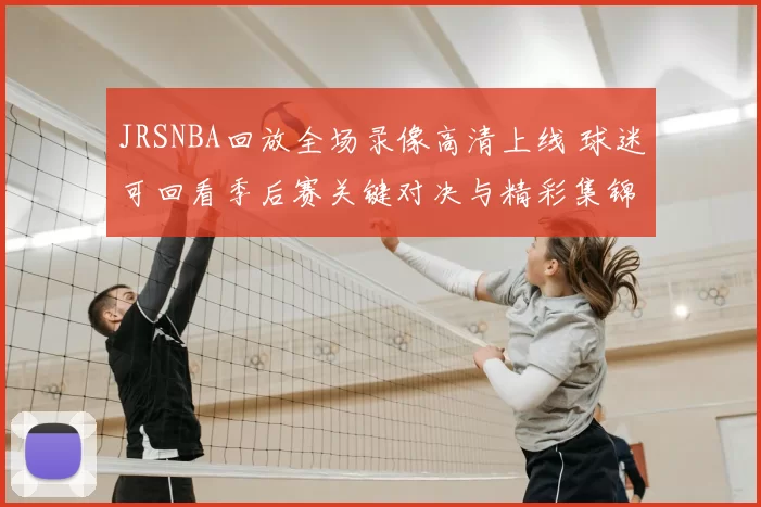 JRSNBA回放全场录像高清上线 球迷可回看季后赛关键对决与精彩集锦