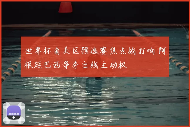 世界杯南美区预选赛焦点战打响 阿根廷巴西争夺出线主动权