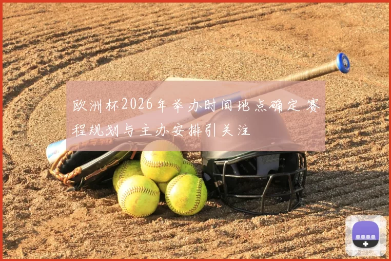 欧洲杯2026年举办时间地点确定 赛程规划与主办安排引关注