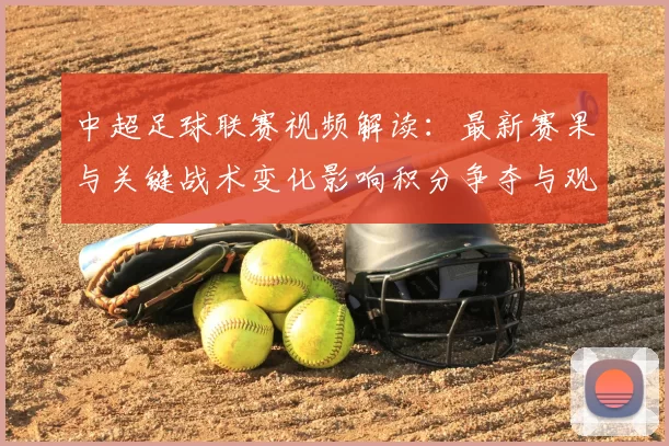 中超足球联赛视频解读:最新赛果与关键战术变化影响积分争夺与观赛看点