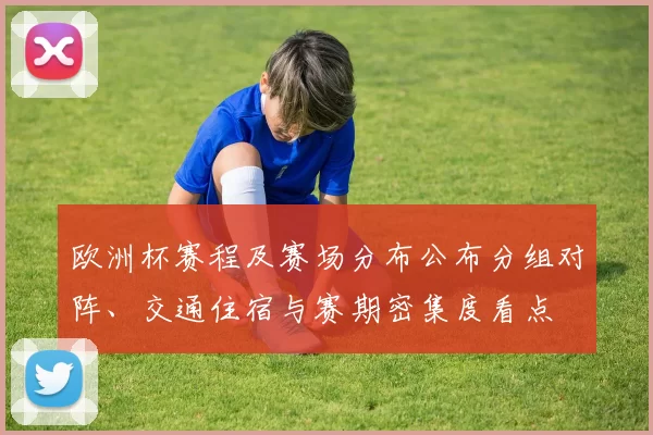 欧洲杯赛程及赛场分布公布分组对阵、交通住宿与赛期密集度看点