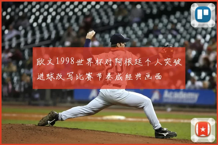 欧文1998世界杯对阿根廷个人突破进球改写比赛节奏成经典画面