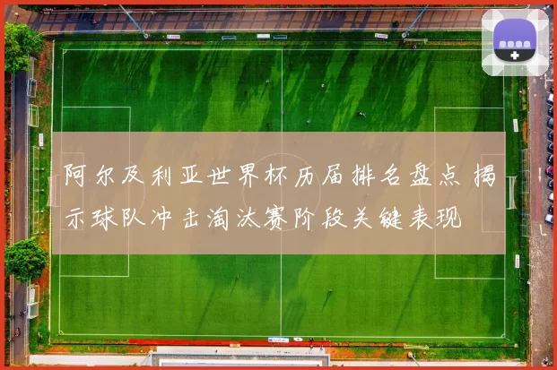 阿尔及利亚世界杯历届排名盘点 揭示球队冲击淘汰赛阶段关键表现
