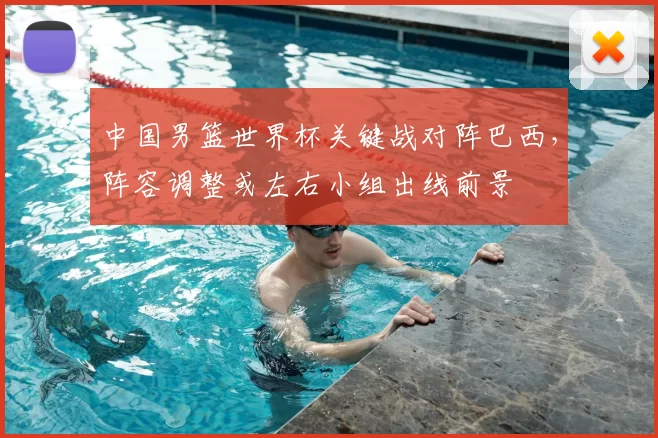 中国男篮世界杯关键战对阵巴西,阵容调整或左右小组出线前景