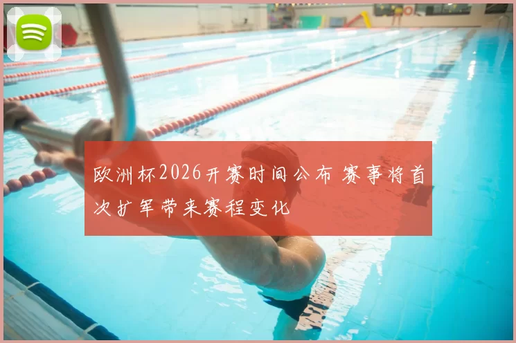 欧洲杯2026开赛时间公布 赛事将首次扩军带来赛程变化