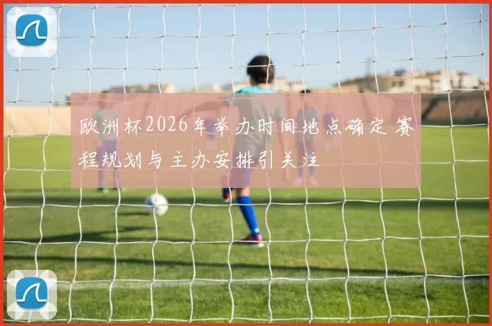 欧洲杯2026年举办时间地点确定 赛程规划与主办安排引关注