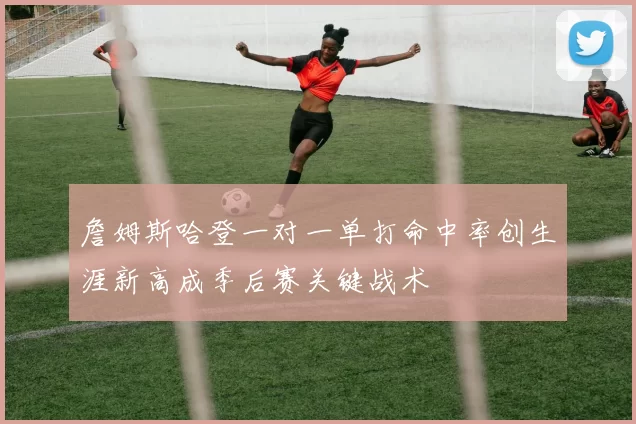詹姆斯哈登一对一单打命中率创生涯新高成季后赛关键战术