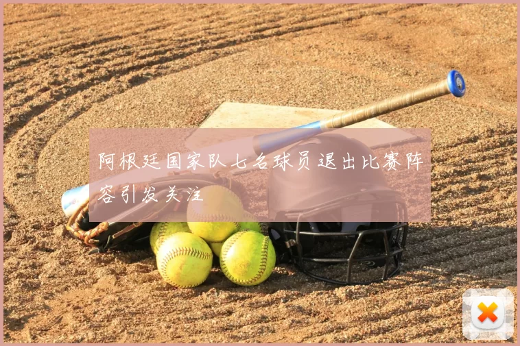 阿根廷国家队七名球员退出比赛阵容引发关注