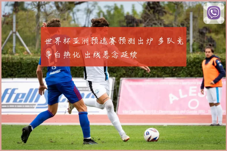 世界杯亚洲预选赛预测出炉 多队竞争白热化 出线悬念延续