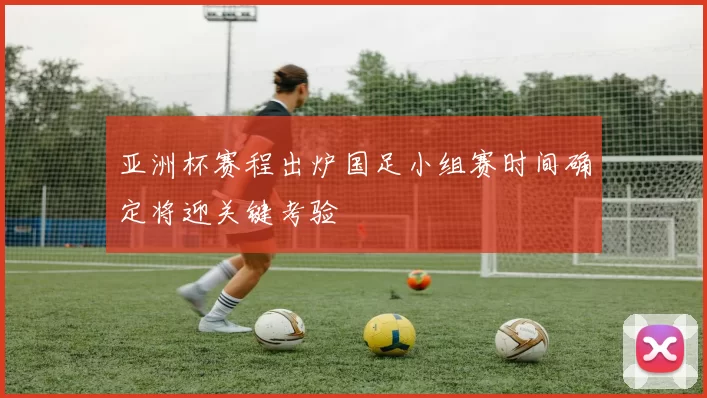 亚洲杯赛程出炉国足小组赛时间确定将迎关键考验