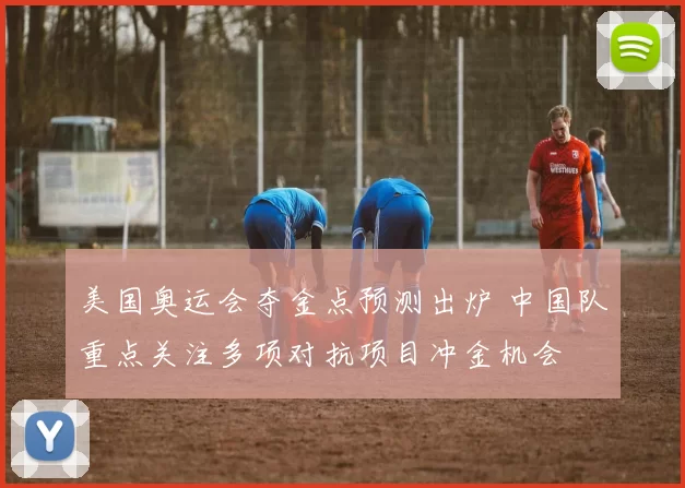 美国奥运会夺金点预测出炉 中国队重点关注多项对抗项目冲金机会