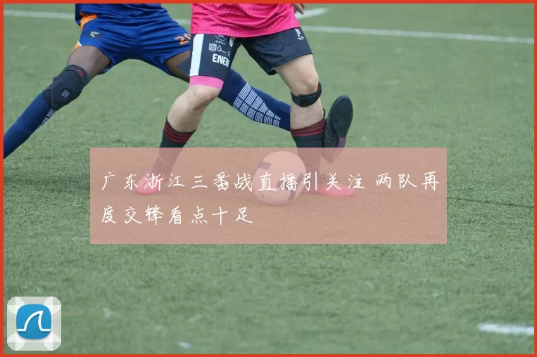 广东浙江三番战直播引关注 两队再度交锋看点十足