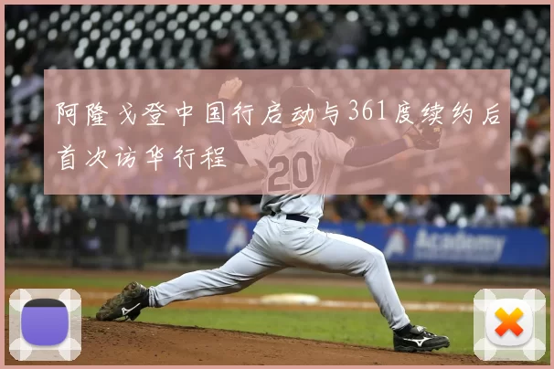 阿隆戈登中国行启动与361度续约后首次访华行程